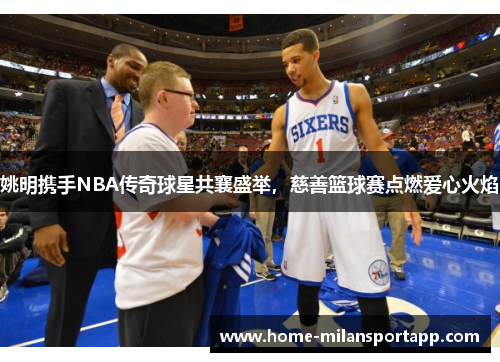 姚明携手NBA传奇球星共襄盛举，慈善篮球赛点燃爱心火焰