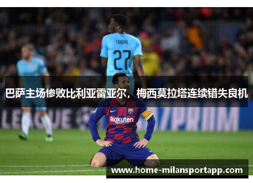 巴萨主场惨败比利亚雷亚尔，梅西莫拉塔连续错失良机