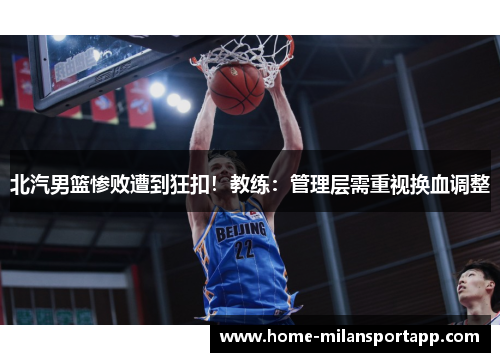 北汽男篮惨败遭到狂扣！教练：管理层需重视换血调整