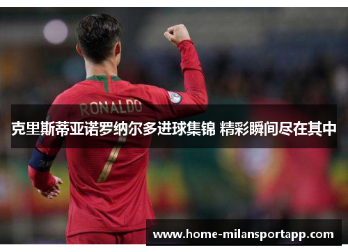 克里斯蒂亚诺罗纳尔多进球集锦 精彩瞬间尽在其中