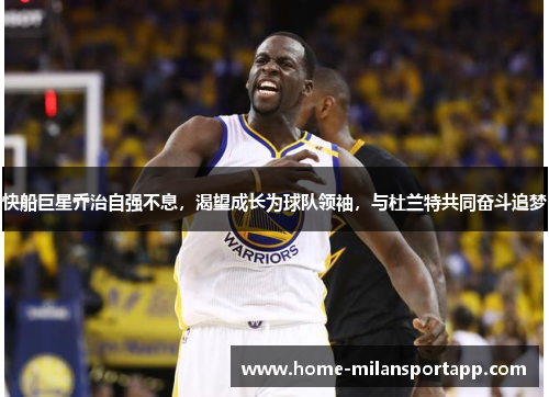 快船巨星乔治自强不息，渴望成长为球队领袖，与杜兰特共同奋斗追梦