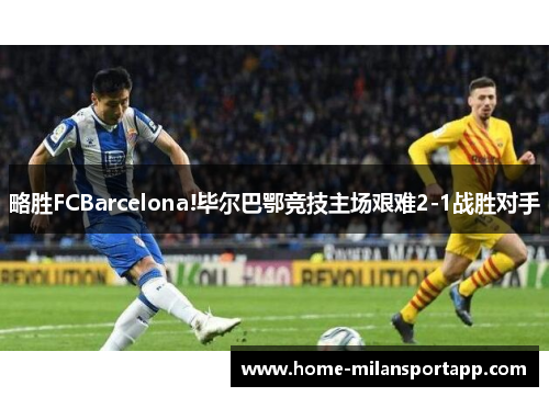 略胜FCBarcelona!毕尔巴鄂竞技主场艰难2-1战胜对手