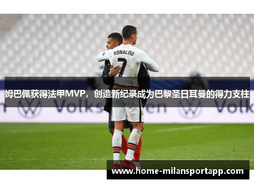 姆巴佩获得法甲MVP，创造新纪录成为巴黎圣日耳曼的得力支柱