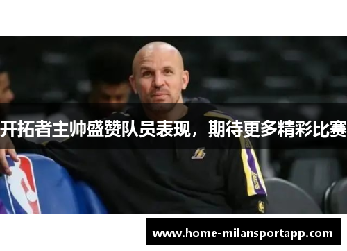 开拓者主帅盛赞队员表现，期待更多精彩比赛