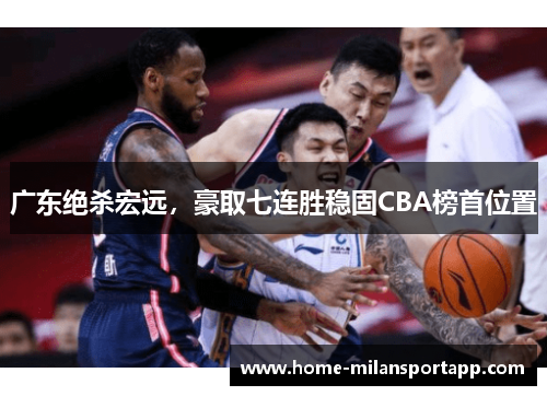 广东绝杀宏远，豪取七连胜稳固CBA榜首位置
