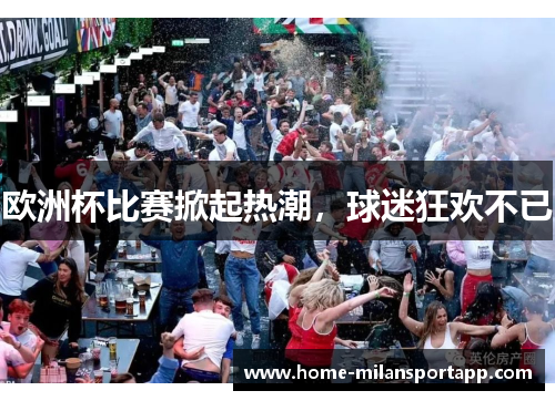 欧洲杯比赛掀起热潮，球迷狂欢不已