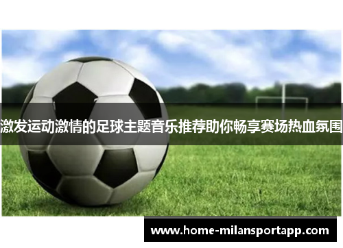 激发运动激情的足球主题音乐推荐助你畅享赛场热血氛围