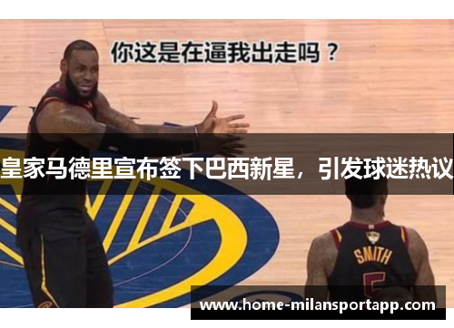 皇家马德里宣布签下巴西新星，引发球迷热议