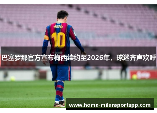 巴塞罗那官方宣布梅西续约至2026年，球迷齐声欢呼
