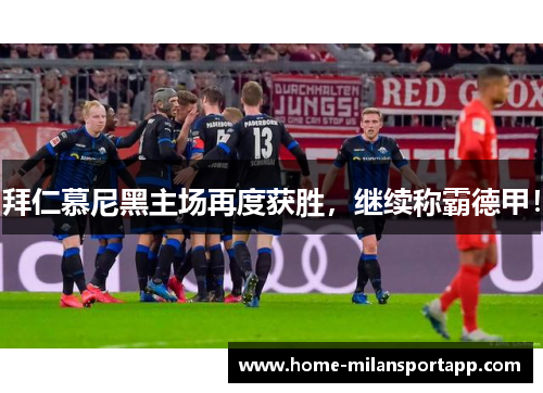 拜仁慕尼黑主场再度获胜，继续称霸德甲！