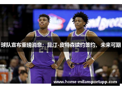 球队宣布重磅消息：昆汀-皮特森续约签约，未来可期