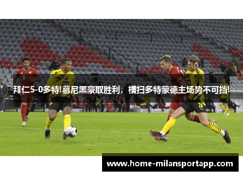 拜仁5-0多特!慕尼黑豪取胜利，横扫多特蒙德主场势不可挡!