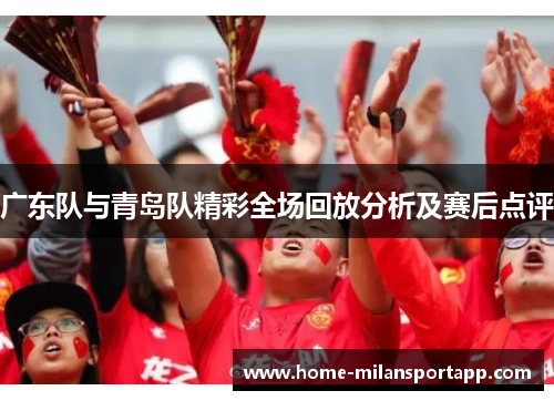 广东队与青岛队精彩全场回放分析及赛后点评