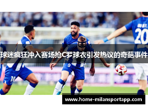 球迷疯狂冲入赛场抢C罗球衣引发热议的奇葩事件